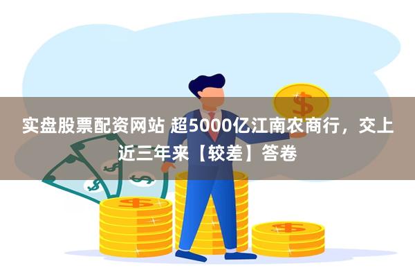 实盘股票配资网站 超5000亿江南农商行，交上近三年来【较差】答卷