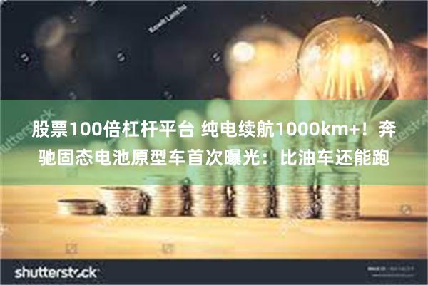 股票100倍杠杆平台 纯电续航1000km+！奔驰固态电池原型车首次曝光：比油车还能跑