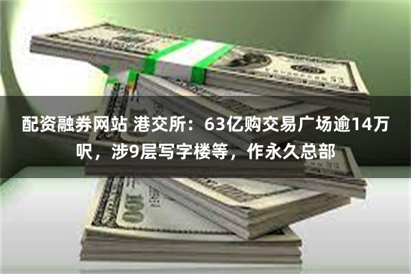 配资融券网站 港交所：63亿购交易广场逾14万呎，涉9层写字楼等，作永久总部