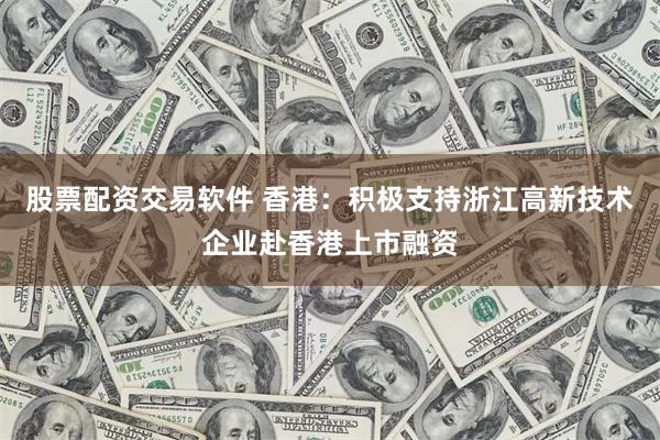 股票配资交易软件 香港：积极支持浙江高新技术企业赴香港上市融资