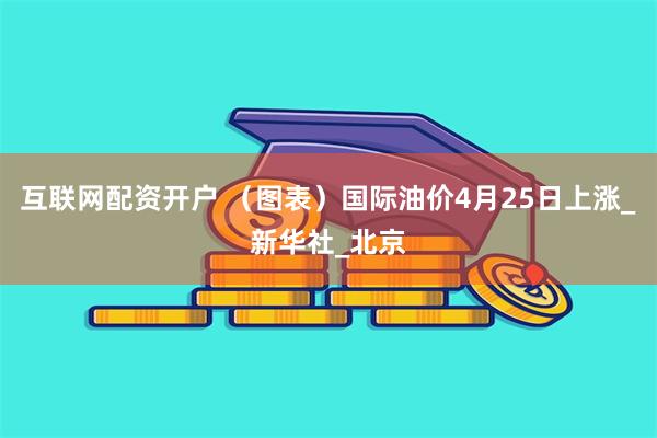 互联网配资开户 （图表）国际油价4月25日上涨_新华社_北京