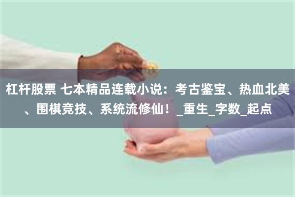 杠杆股票 七本精品连载小说：考古鉴宝、热血北美、围棋竞技、系统流修仙！_重生_字数_起点