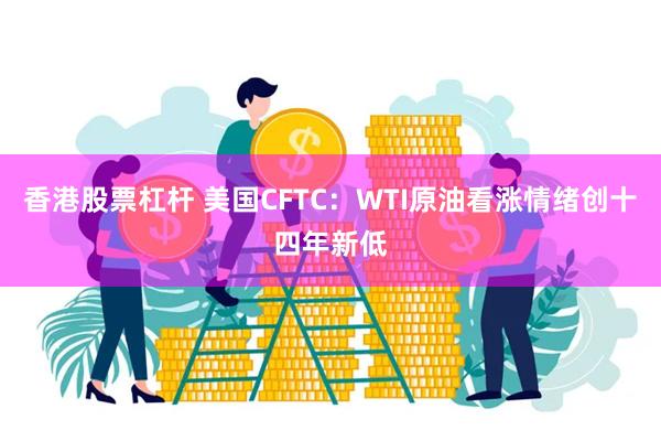 香港股票杠杆 美国CFTC：WTI原油看涨情绪创十四年新低