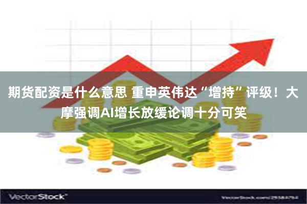 期货配资是什么意思 重申英伟达“增持”评级！大摩强调AI增长放缓论调十分可笑