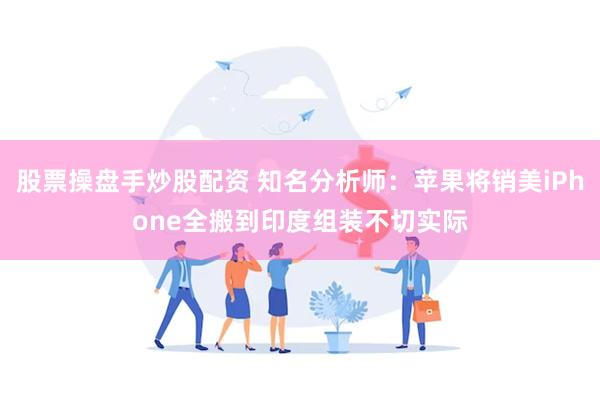 股票操盘手炒股配资 知名分析师：苹果将销美iPhone全搬到印度组装不切实际