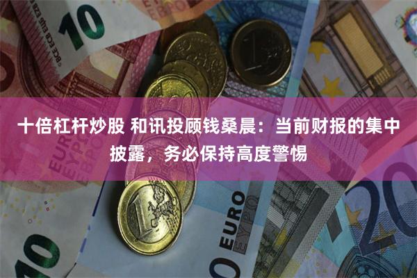 十倍杠杆炒股 和讯投顾钱桑晨：当前财报的集中披露，务必保持高度警惕