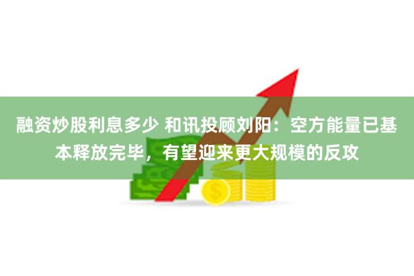 融资炒股利息多少 和讯投顾刘阳：空方能量已基本释放完毕，有望迎来更大规模的反攻