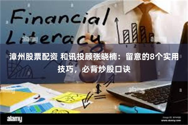漳州股票配资 和讯投顾张晓楠：留意的8个实用技巧，必背炒股口诀