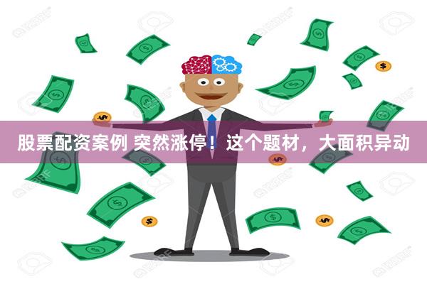 股票配资案例 突然涨停！这个题材，大面积异动