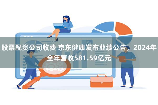 股票配资公司收费 京东健康发布业绩公告，2024年全年营收581.59亿元