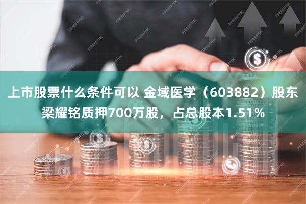 上市股票什么条件可以 金域医学（603882）股东梁耀铭质押700万股，占总股本1.51%