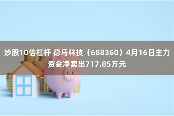 炒股10倍杠杆 德马科技（688360）4月16日主力资金净卖出717.85万元