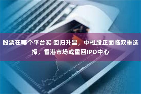 股票在哪个平台买 回归升温，中概股正面临双重选择，香港市场或重回IPO中心