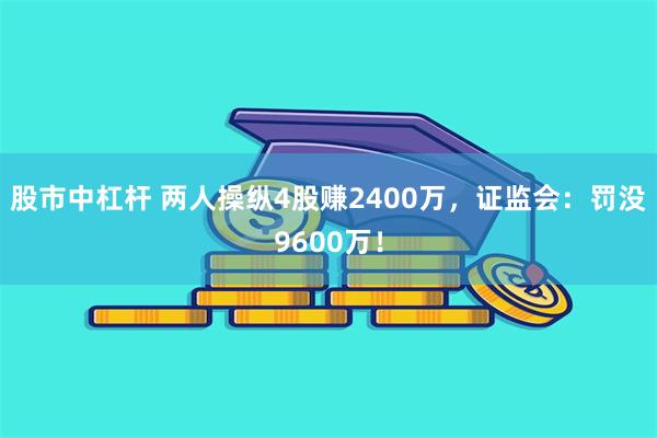 股市中杠杆 两人操纵4股赚2400万，证监会：罚没9600万！