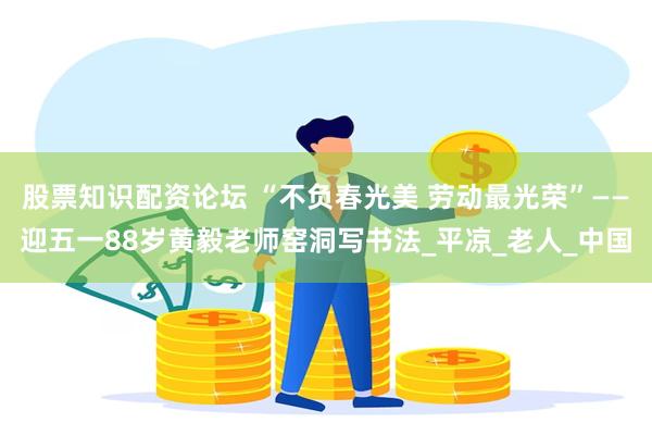 股票知识配资论坛 “不负春光美 劳动最光荣”——迎五一88岁黄毅老师窑洞写书法_平凉_老人_中国