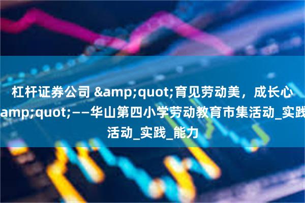 杠杆证券公司 &quot;育见劳动美，成长心体验&quot;——华山第四小学劳动教育市集活动_实践_能力