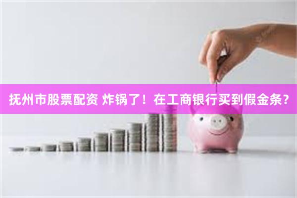 抚州市股票配资 炸锅了！在工商银行买到假金条？