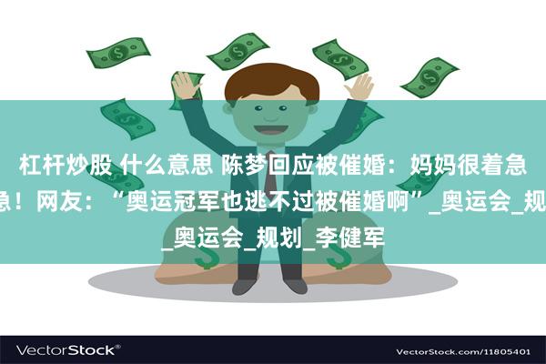 杠杆炒股 什么意思 陈梦回应被催婚：妈妈很着急，我不着急！网友：“奥运冠军也逃不过被催婚啊”_奥运会_规划_李健军