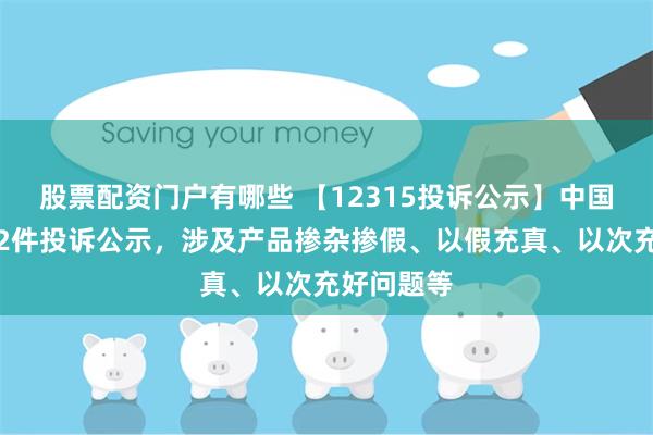 股票配资门户有哪些 【12315投诉公示】中国黄金新增2件投诉公示，涉及产品掺杂掺假、以假充真、以次充好问题等