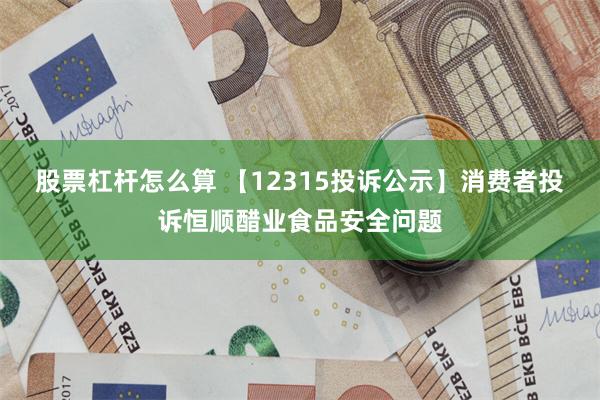 股票杠杆怎么算 【12315投诉公示】消费者投诉恒顺醋业食品安全问题