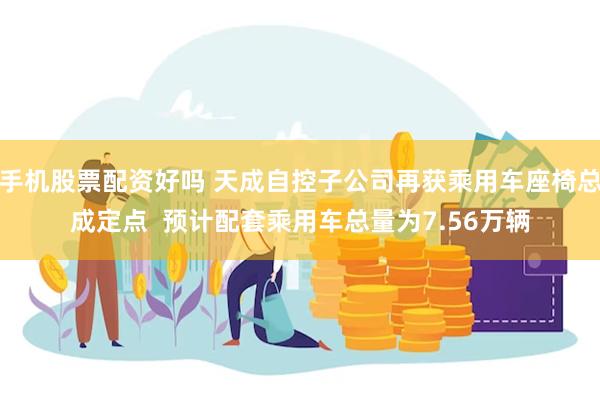 手机股票配资好吗 天成自控子公司再获乘用车座椅总成定点  预计配套乘用车总量为7.56万辆