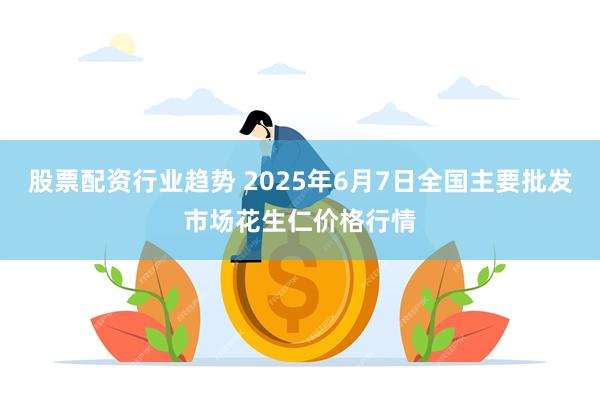 股票配资行业趋势 2025年6月7日全国主要批发市场花生仁价格行情