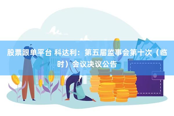 股票跟单平台 科达利：第五届监事会第十次（临时）会议决议公告