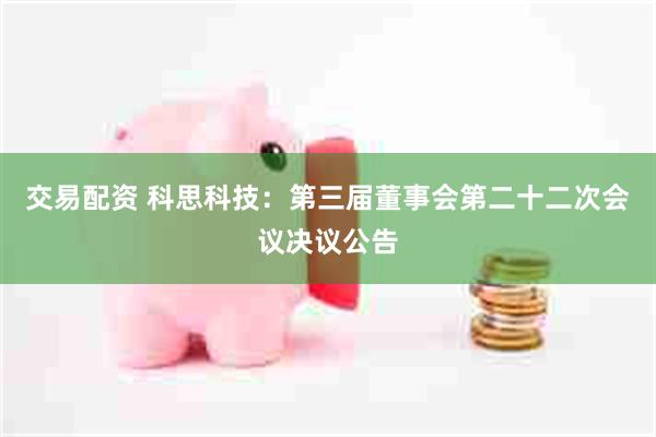 交易配资 科思科技：第三届董事会第二十二次会议决议公告