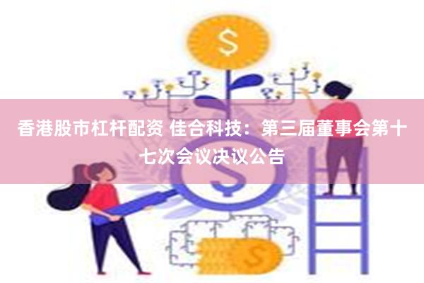 香港股市杠杆配资 佳合科技：第三届董事会第十七次会议决议公告