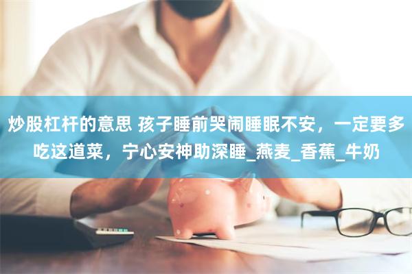 炒股杠杆的意思 孩子睡前哭闹睡眠不安，一定要多吃这道菜，宁心安神助深睡_燕麦_香蕉_牛奶