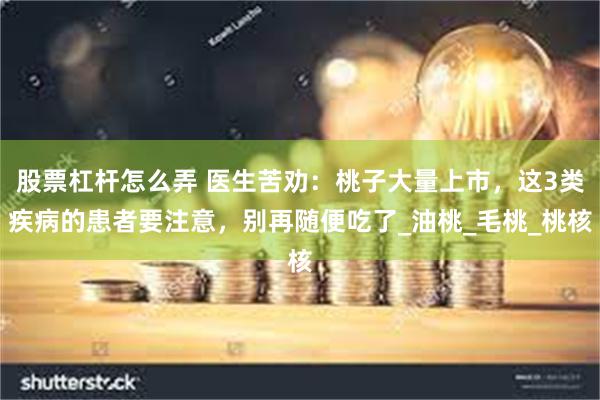 股票杠杆怎么弄 医生苦劝：桃子大量上市，这3类疾病的患者要注意，别再随便吃了_油桃_毛桃_桃核