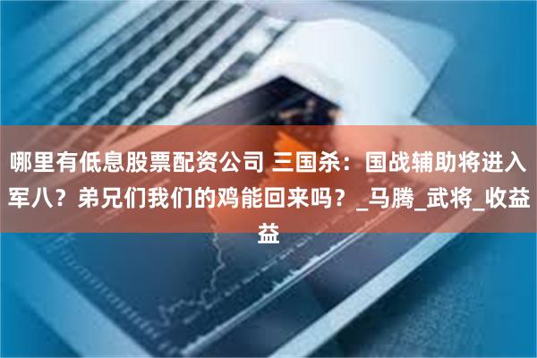 哪里有低息股票配资公司 三国杀：国战辅助将进入军八？弟兄们我们的鸡能回来吗？_马腾_武将_收益