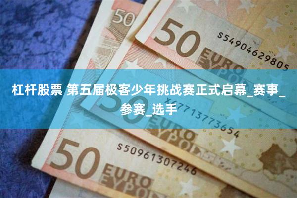 杠杆股票 第五届极客少年挑战赛正式启幕_赛事_参赛_选手