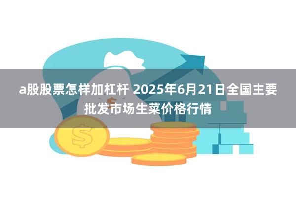 a股股票怎样加杠杆 2025年6月21日全国主要批发市场生菜价格行情