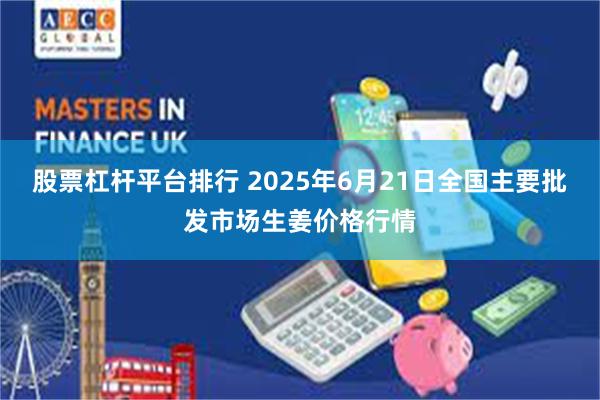 股票杠杆平台排行 2025年6月21日全国主要批发市场生姜价格行情