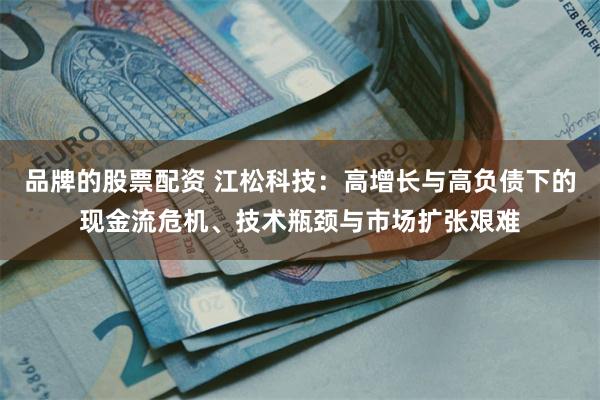 品牌的股票配资 江松科技：高增长与高负债下的现金流危机、技术瓶颈与市场扩张艰难