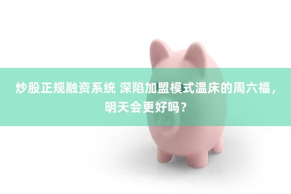 炒股正规融资系统 深陷加盟模式温床的周六福，明天会更好吗？