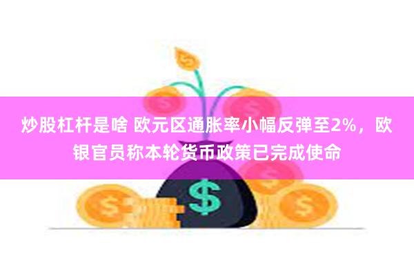 炒股杠杆是啥 欧元区通胀率小幅反弹至2%，欧银官员称本轮货币政策已完成使命