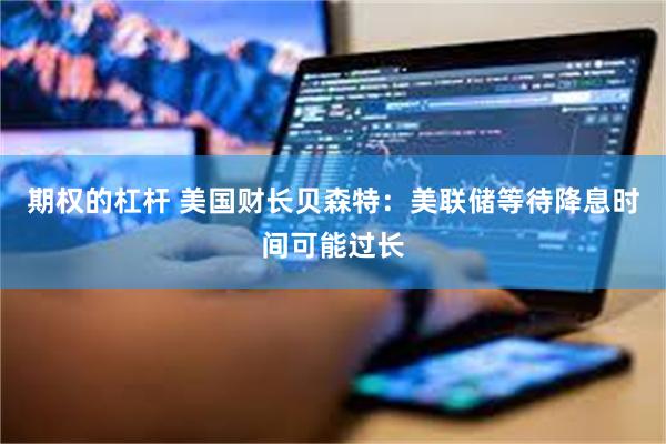 期权的杠杆 美国财长贝森特：美联储等待降息时间可能过长