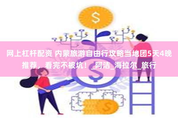 网上杠杆配资 内蒙旅游自由行攻略当地团5天4晚推荐，看完不被坑！_阿洁_海拉尔_旅行