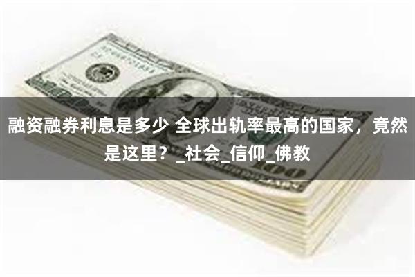 融资融券利息是多少 全球出轨率最高的国家，竟然是这里？_社会_信仰_佛教