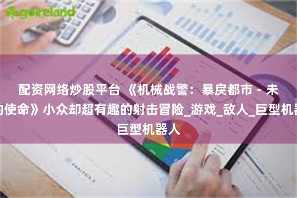 配资网络炒股平台 《机械战警：暴戾都市 - 未竟的使命》小众却超有趣的射击冒险_游戏_敌人_巨型机器人