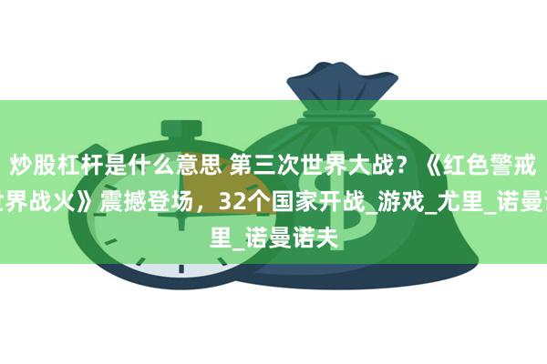 炒股杠杆是什么意思 第三次世界大战？《红色警戒：世界战火》震撼登场，32个国家开战_游戏_尤里_诺曼诺夫