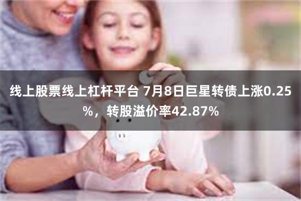 线上股票线上杠杆平台 7月8日巨星转债上涨0.25%，转股溢价率42.87%