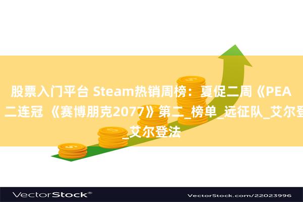 股票入门平台 Steam热销周榜：夏促二周《PEAK》二连冠 《赛博朋克2077》第二_榜单_远征队_艾尔登法