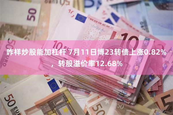 咋样炒股能加杠杆 7月11日博23转债上涨0.82%，转股溢价率12.68%