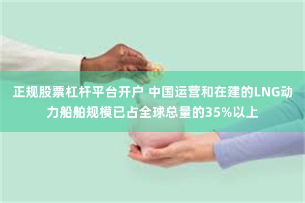 正规股票杠杆平台开户 中国运营和在建的LNG动力船舶规模已占全球总量的35%以上