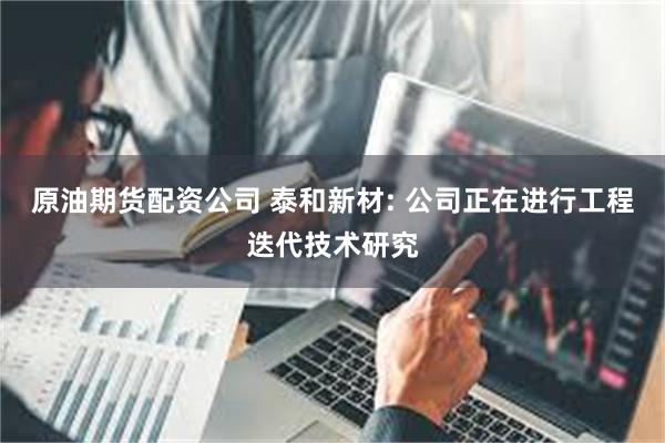 原油期货配资公司 泰和新材: 公司正在进行工程迭代技术研究