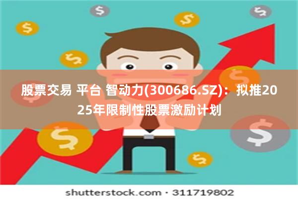 股票交易 平台 智动力(300686.SZ)：拟推2025年限制性股票激励计划