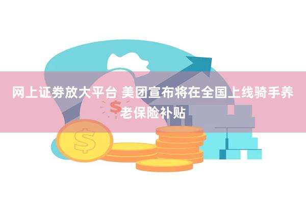 网上证劵放大平台 美团宣布将在全国上线骑手养老保险补贴
